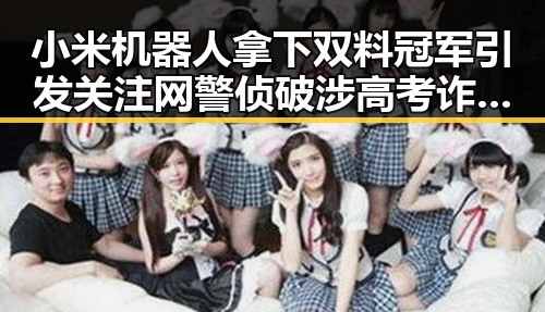 小米机器人拿下双料冠军引发关注 网警侦破涉高考诈骗案揭露谎称售卖26高考试题的阴谋