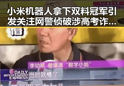 小米机器人拿下双料冠军引发关注 网警侦破涉高考诈骗案揭露谎称售卖26高考试题的阴谋