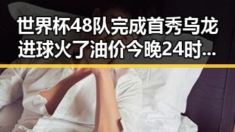 世界杯48队完成首秀乌龙进球火了油价今晚24时将少花20元