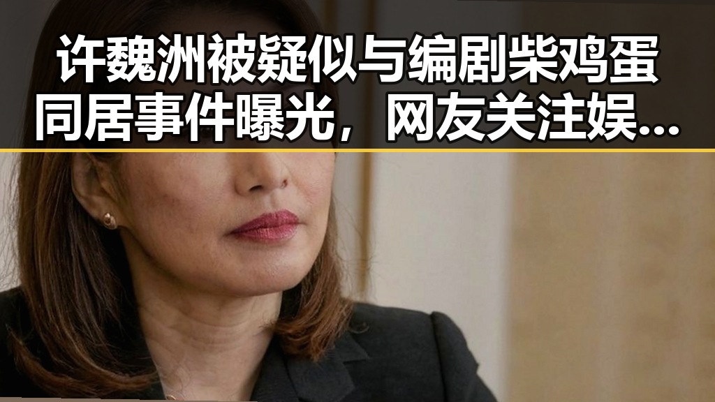 许魏洲被疑似与编剧柴鸡蛋同居事件曝光,网友关注娱乐吃瓜视频剪映下载是否暗藏内幕